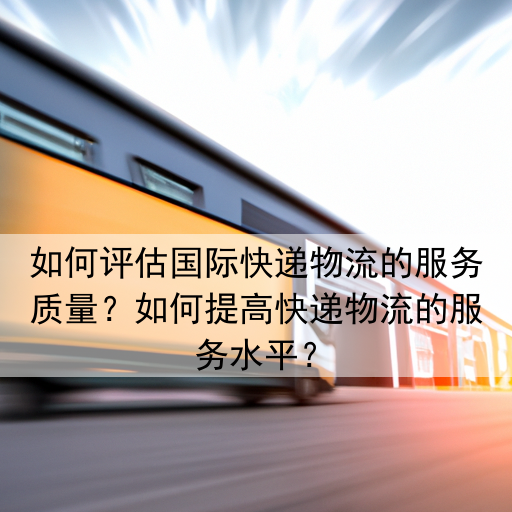 如何评估国际快递物流的服务质量？如何提高快递物流的服务水平？