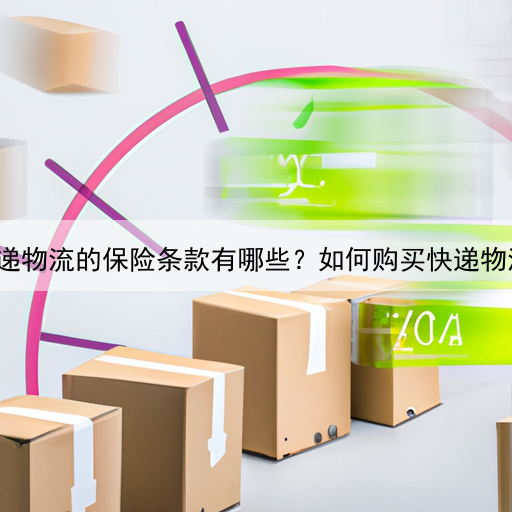 国际快递物流的保险条款有哪些？如何购买快递物流保险？